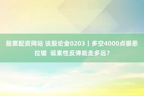 股票配资网站 谈股论金0203丨多空4000点狠恶拉锯  诞素性反弹能走多远？