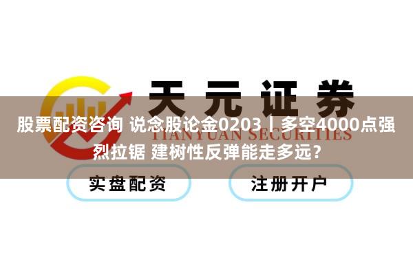 股票配资咨询 说念股论金0203丨多空4000点强烈拉锯 建树性反弹能走多远？