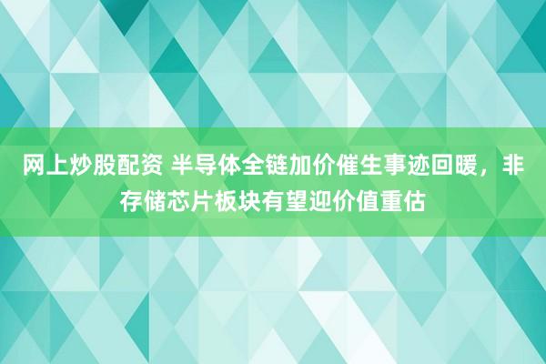 网上炒股配资 半导体全链加价催生事迹回暖，非存储芯片板块有望迎价值重估