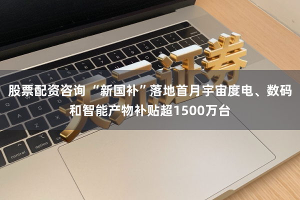 股票配资咨询 “新国补”落地首月宇宙度电、数码和智能产物补贴超1500万台