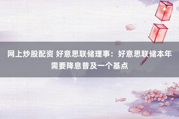 网上炒股配资 好意思联储理事：好意思联储本年需要降息普及一个基点