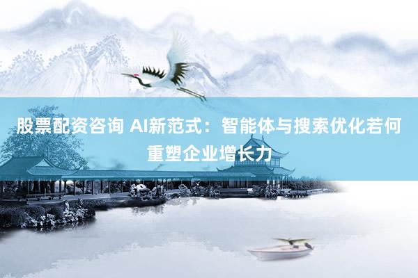 股票配资咨询 AI新范式：智能体与搜索优化若何重塑企业增长力