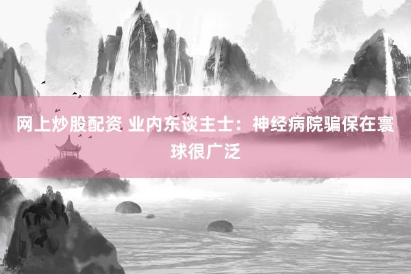网上炒股配资 业内东谈主士：神经病院骗保在寰球很广泛