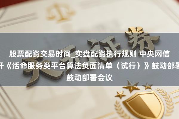 股票配资交易时间_实盘配资执行规则 中央网信办召开《活命服务类平台算法负面清单（试行）》鼓动部署会议