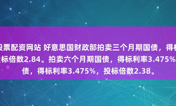 股票配资网站 好意思国财政部拍卖三个月期国债，得标利率3.540%，投标倍数2.84。拍卖六个月期国债，得标利率3.475%，投标倍数2.38。