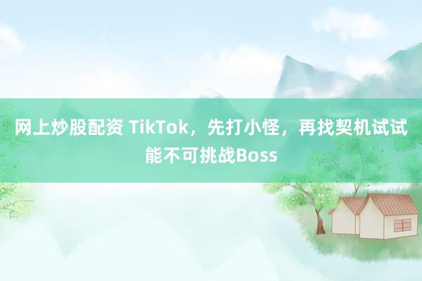 网上炒股配资 TikTok，先打小怪，再找契机试试能不可挑战Boss