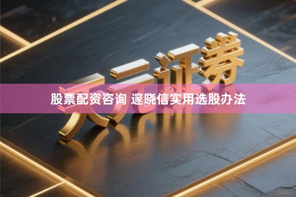 股票配资咨询 邃晓信实用选股办法