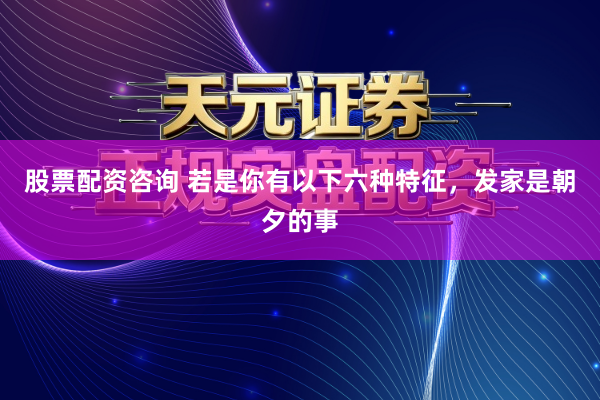 股票配资咨询 若是你有以下六种特征,发家是朝夕的事