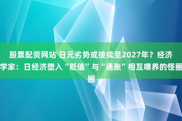 股票配资网站 日元劣势或接续至2027年？经济学家：日经济堕入“贬值”与“通胀”相互喂养的怪圈