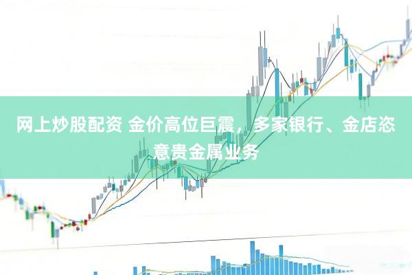 网上炒股配资 金价高位巨震，多家银行、金店恣意贵金属业务