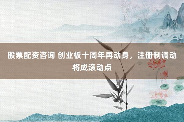 股票配资咨询 创业板十周年再动身，注册制调动将成滚动点