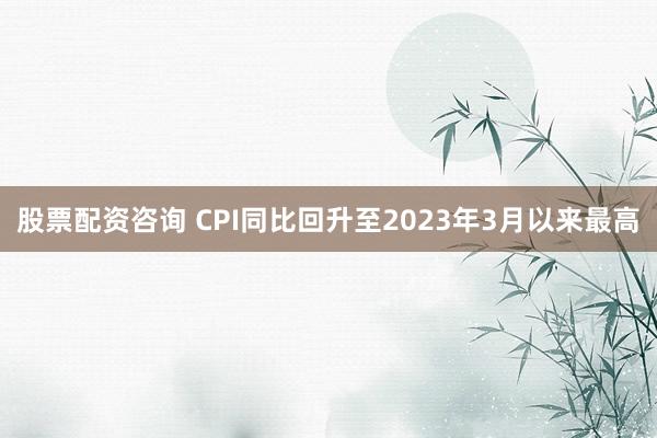 股票配资咨询 CPI同比回升至2023年3月以来最高