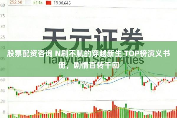 股票配资咨询 N刷不腻的穿越新生 TOP榜演义书册，剧情百转千回