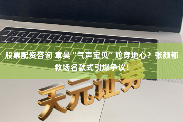 股票配资咨询 章昊“气声宝贝”尬穿地心？张颜都救场名款式引爆争议！