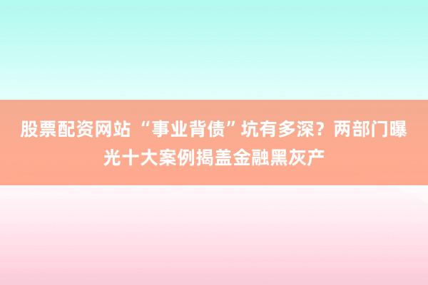 股票配资网站 “事业背债”坑有多深？两部门曝光十大案例揭盖金融黑灰产