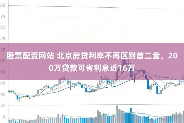 股票配资网站 北京房贷利率不再区别首二套,200万贷款可省利息近16万