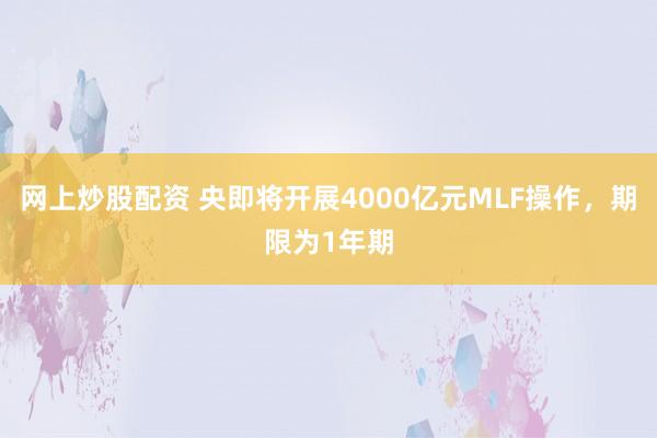 网上炒股配资 央即将开展4000亿元MLF操作,期限为1年期