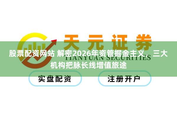 股票配资网站 解密2026年资管掘金主义，三大机构把脉长线增值旅途