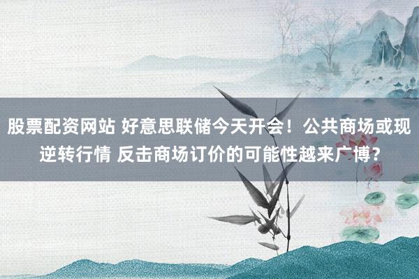 股票配资网站 好意思联储今天开会!公共商场或现逆转行情 反击商场订价的可能性越来广博?
