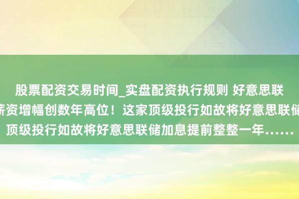 股票配资交易时间_实盘配资执行规则 好意思联储濒临的挑战:物价、薪资增幅创数年高位!这家顶级投行如故将好意思联储加息提前整整一年……