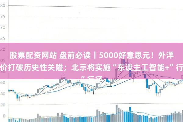 股票配资网站 盘前必读丨5000好意思元！外洋金价打破历史性关隘；北京将实施“东谈主工智能+”行径