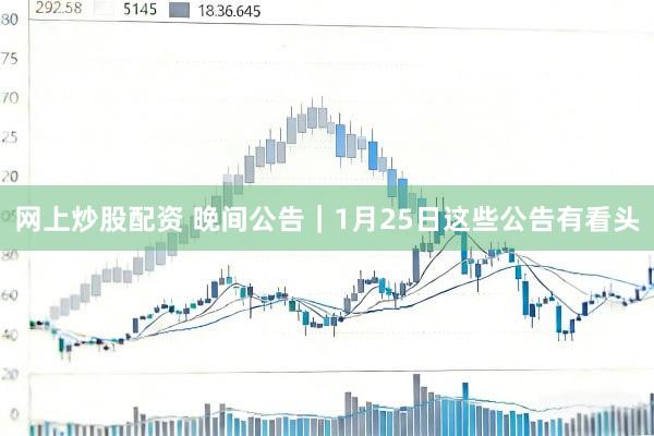 网上炒股配资 晚间公告|1月25日这些公告有看头