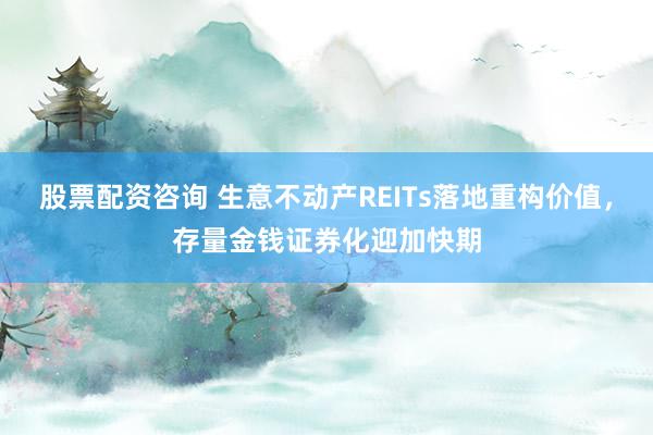 股票配资咨询 生意不动产REITs落地重构价值，存量金钱证券化迎加快期