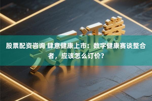 股票配资咨询 肆意健康上市:数字健康赛谈整合者,应该怎么订价?