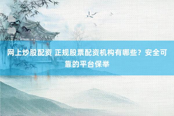 网上炒股配资 正规股票配资机构有哪些？安全可靠的平台保举