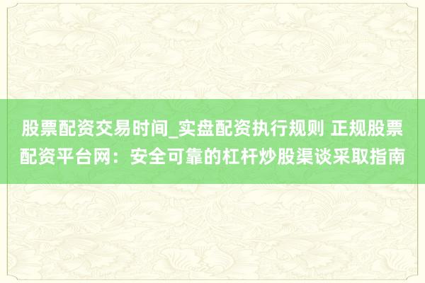 股票配资交易时间_实盘配资执行规则 正规股票配资平台网:安全可靠的杠杆炒股渠谈采取指南
