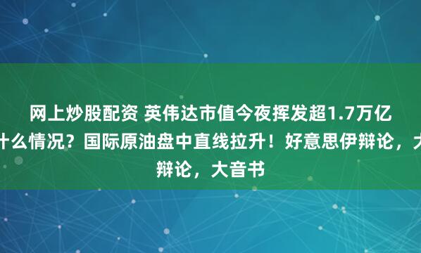 网上炒股配资 英伟达市值今夜挥发超1.7万亿元,什么情况?国际原油盘中直线拉升!好意思伊辩论,大音书