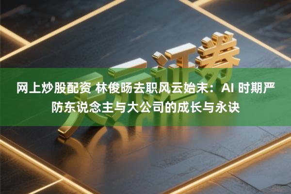 网上炒股配资 林俊旸去职风云始末：AI 时期严防东说念主与大公司的成长与永诀