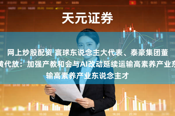 网上炒股配资 寰球东说念主大代表、泰豪集团董事会主席黄代放：加强产教和会与AI改动延续运输高素养产业东说念主才