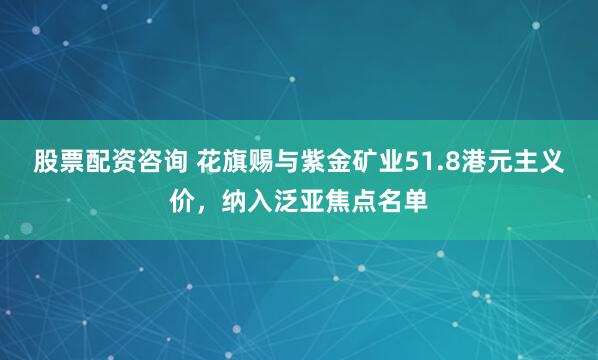 股票配资咨询 花旗赐与紫金矿业51.8港元主义价,纳入泛亚焦点名单
