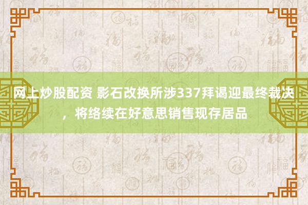 网上炒股配资 影石改换所涉337拜谒迎最终裁决,将络续在好意思销售现存居品