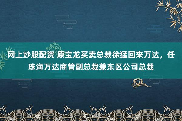 网上炒股配资 原宝龙买卖总裁徐猛回来万达,任珠海万达商管副总裁兼东区公司总裁