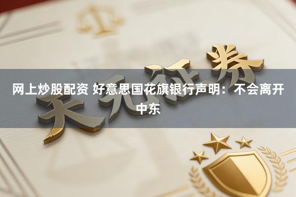 网上炒股配资 好意思国花旗银行声明:不会离开中东