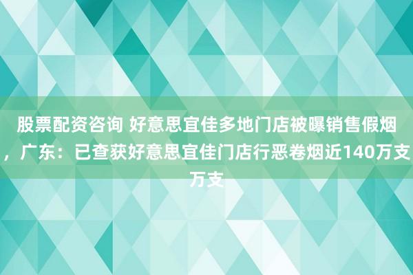 股票配资咨询 好意思宜佳多地门店被曝销售假烟,广东:已查获好意思宜佳门店行恶卷烟近140万支