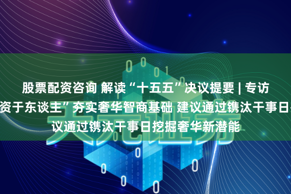 股票配资咨询 解读“十五五”决议提要 | 专访洪涛:要以“投资于东谈主”夯实奢华智商基础 建议通过镌汰干事日挖掘奢华新潜能