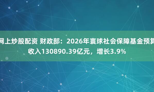 网上炒股配资 财政部:2026年寰球社会保障基金预算收入130890.39亿元,增长3.9%