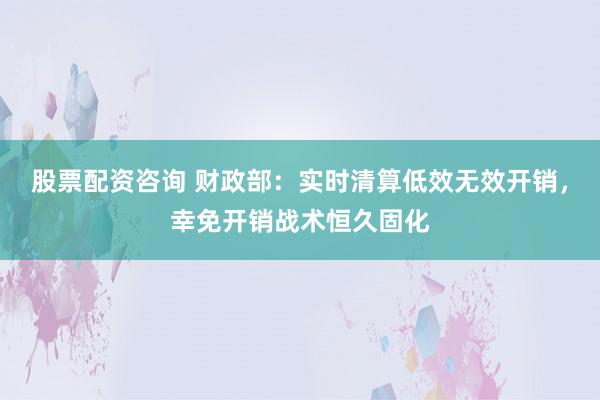 股票配资咨询 财政部:实时清算低效无效开销,幸免开销战术恒久固化