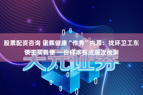 股票配资咨询 诺辉健康“作秀”内幕:找环卫工东谈主买粪便 一份样本拆成屡次检测