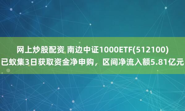网上炒股配资 南边中证1000ETF(512100)已蚁集3日获取资金净申购，区间净流入额5.81亿元