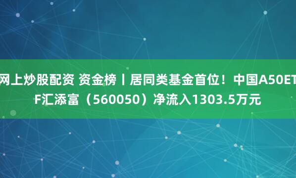 网上炒股配资 资金榜丨居同类基金首位！中国A50ETF汇添富（560050）净流入1303.5万元