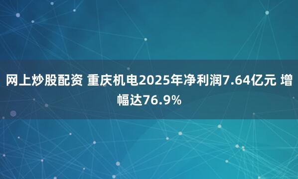 网上炒股配资 重庆机电2025年净利润7.64亿元 增幅达76.9%