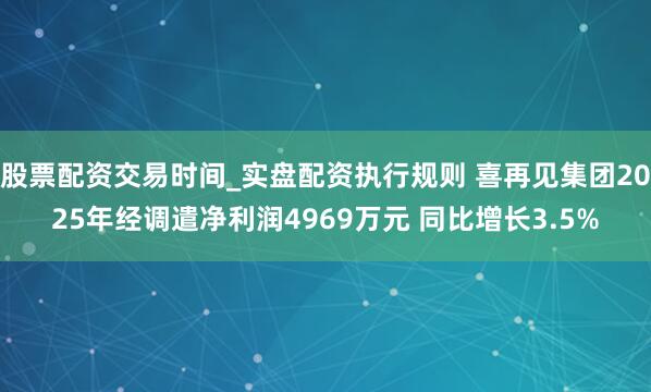 股票配资交易时间_实盘配资执行规则 喜再见集团2025年经调遣净利润4969万元 同比增长3.5%