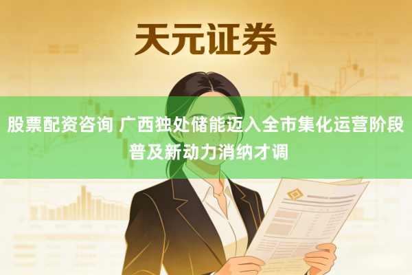股票配资咨询 广西独处储能迈入全市集化运营阶段 普及新动力消纳才调