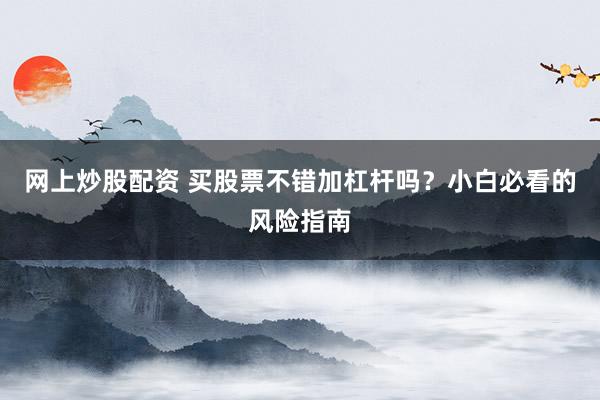 网上炒股配资 买股票不错加杠杆吗?小白必看的风险指南