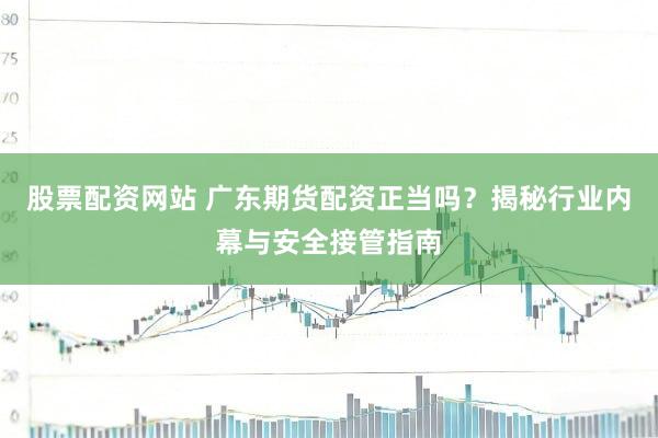 股票配资网站 广东期货配资正当吗?揭秘行业内幕与安全接管指南