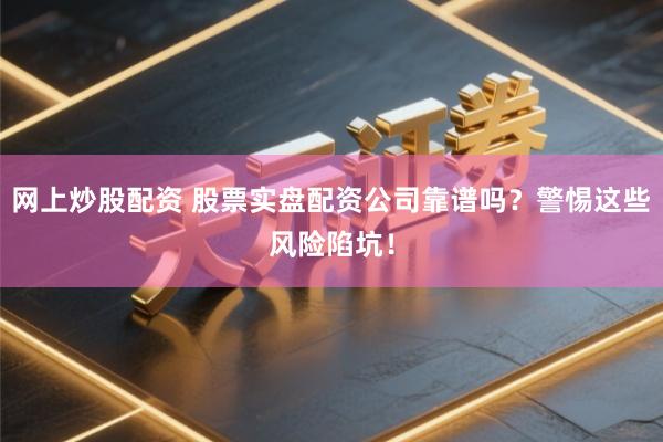 网上炒股配资 股票实盘配资公司靠谱吗？警惕这些风险陷坑！